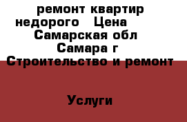 ремонт квартир недорого › Цена ­ 100 - Самарская обл., Самара г. Строительство и ремонт » Услуги   . Самарская обл.